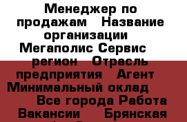 Менеджер по продажам › Название организации ­ Мегаполис-Сервис 52 регион › Отрасль предприятия ­ Агент › Минимальный оклад ­ 90 000 - Все города Работа » Вакансии   . Брянская обл.,Сельцо г.